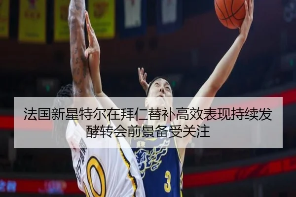 法国新星特尔在拜仁替补高效表现持续发酵转会前景备受关注