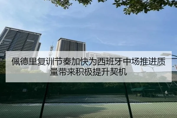 佩德里复训节奏加快为西班牙中场推进质量带来积极提升契机