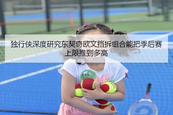 独行侠深度研究东契奇欧文挡拆组合能把季后赛上限推到多高