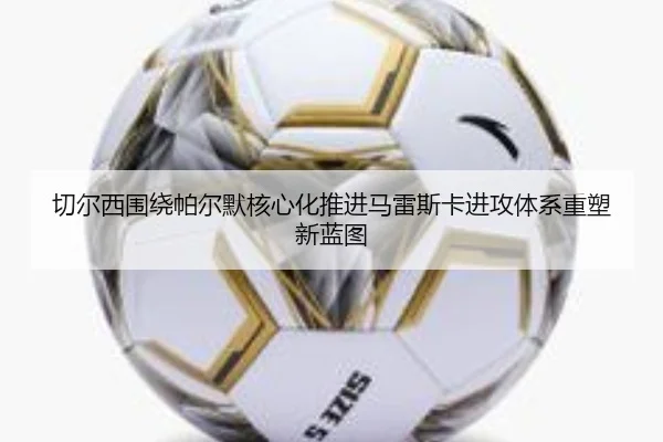 切尔西围绕帕尔默核心化推进马雷斯卡进攻体系重塑新蓝图