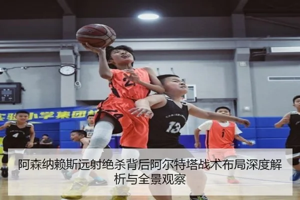 阿森纳赖斯远射绝杀背后阿尔特塔战术布局深度解析与全景观察
