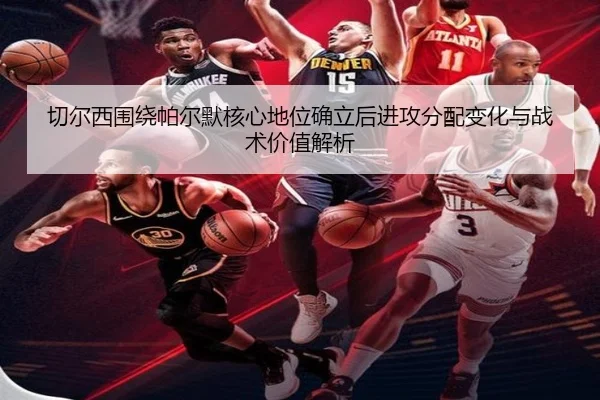 切尔西围绕帕尔默核心地位确立后进攻分配变化与战术价值解析