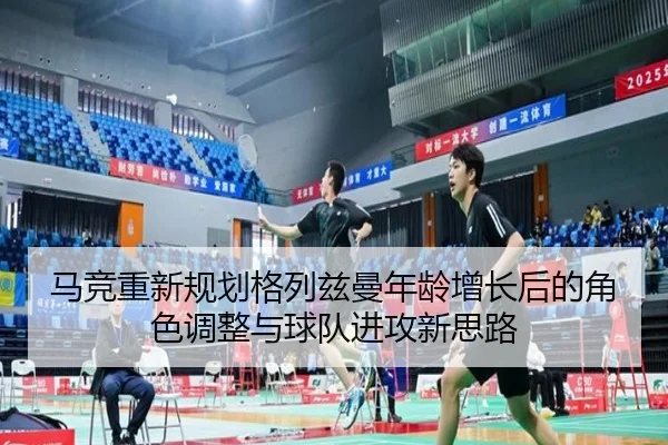马竞重新规划格列兹曼年龄增长后的角色调整与球队进攻新思路