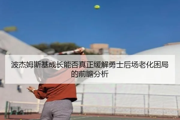 波杰姆斯基成长能否真正缓解勇士后场老化困局的前瞻分析