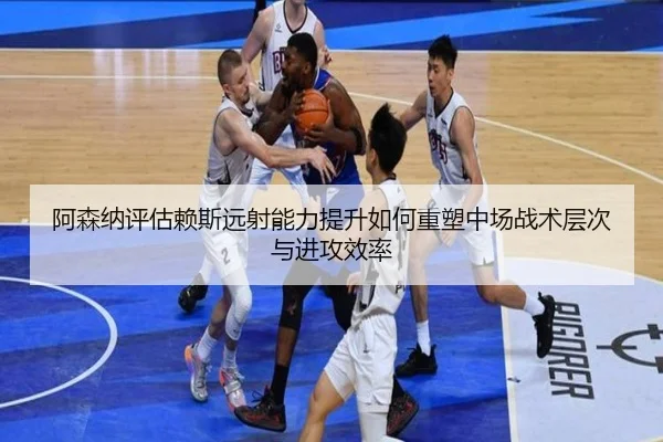 阿森纳评估赖斯远射能力提升如何重塑中场战术层次与进攻效率