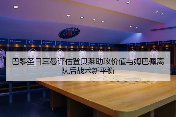 巴黎圣日耳曼评估登贝莱助攻价值与姆巴佩离队后战术新平衡