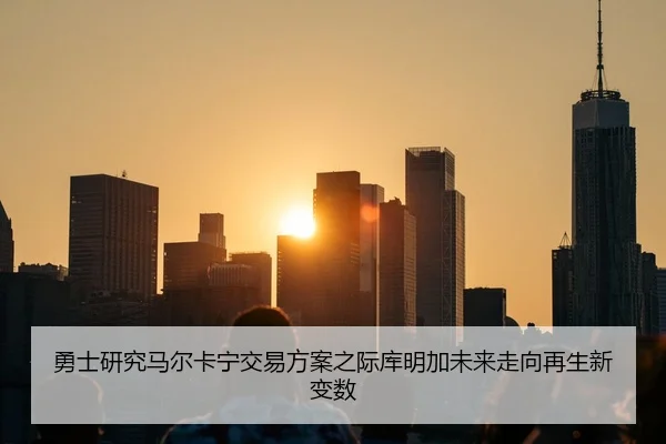 勇士研究马尔卡宁交易方案之际库明加未来走向再生新变数