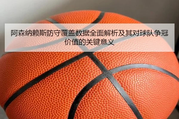 阿森纳赖斯防守覆盖数据全面解析及其对球队争冠价值的关键意义