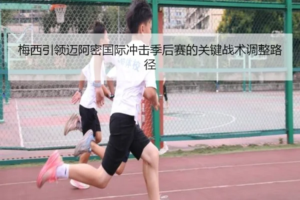 梅西引领迈阿密国际冲击季后赛的关键战术调整路径