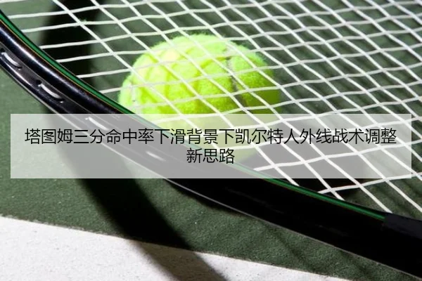 塔图姆三分命中率下滑背景下凯尔特人外线战术调整新思路